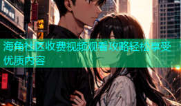 海角社区收费视频观看攻略轻松享受优质内容