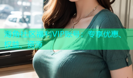 海角社区福利VIP账号：专享优惠、权益、资源
