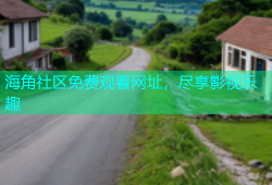 海角社区免费观看网址，尽享影视乐趣