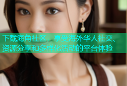 下载海角社区，享受海外华人社交、资源分享和多样化活动的平台体验