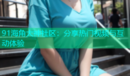 91海角大神社区：分享热门视频与互动体验