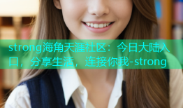 strong海角天涯社区：今日大陆入口，分享生活，连接你我-strong
