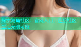 探索海角社区：官网入口，连接社区生活无限可能