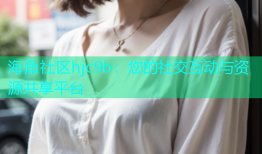 海角社区hjc9b：您的社交互动与资源共享平台
