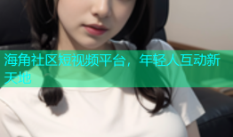 海角社区短视频平台，年轻人互动新天地