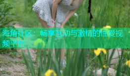 海角社区：畅享互动与激情的性爱视频平台