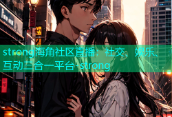 strong海角社区直播：社交、娱乐、互动三合一平台-strong