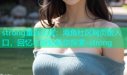 strong重返天涯：海角社区网页版入口，回忆与新知等你探索-strong
