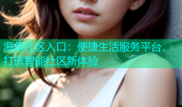 海角社区入口：便捷生活服务平台，打造智能社区新体验