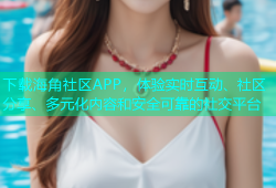 下载海角社区APP，体验实时互动、社区分享、多元化内容和安全可靠的社交平台