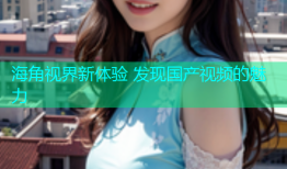 海角视界新体验 发现国产视频的魅力