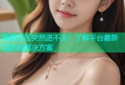 海角社区突然进不去？了解平台最新动态和解决方案