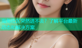 海角社区突然进不去？了解平台最新动态和解决方案