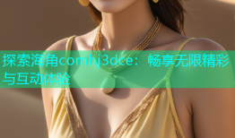 探索海角comhj3dce：畅享无限精彩与互动体验