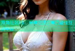 海角社区hjf：畅享交流分享的最佳互动平台