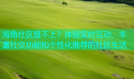 海角社区登不上？体验实时互动、丰富社交功能和个性化推荐的社区生活