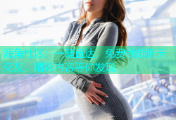 海角社区：一键直达，免费视频聊天交友，精彩内容等你发现
