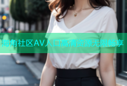 海角社区AV入口高清资源无限畅享