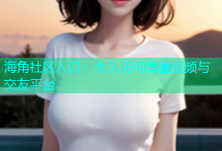 海角社区入口：永久访问海量视频与交友平台