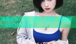 海角社区广场：交友、游戏、短视频一站式社交平台