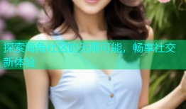 探索海角社区的无限可能，畅享社交新体验