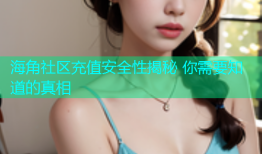 海角社区充值安全性揭秘 你需要知道的真相