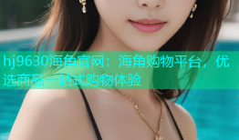 hj9630海角官网：海角购物平台，优选商品一站式购物体验