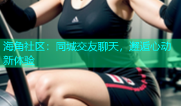 海角社区：同城交友聊天，邂逅心动新体验