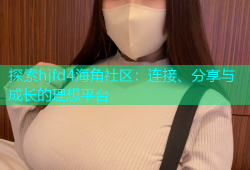 探索hjfd4海角社区：连接、分享与成长的理想平台