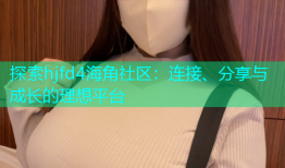 探索hjfd4海角社区：连接、分享与成长的理想平台