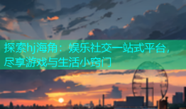 探索hj海角：娱乐社交一站式平台，尽享游戏与生活小窍门