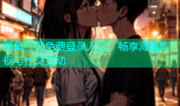 海角社区免费登录入口，畅享海量影视与社交互动
