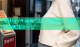 提升hj590海角社区生活品质，探索智能便捷新平台