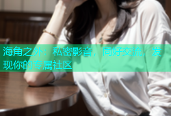 海角之外：私密影音，同好交流，发现你的专属社区