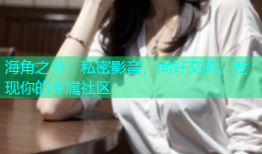 海角之外：私密影音，同好交流，发现你的专属社区