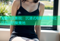 海角社区影院：沉浸式电影体验与社交互动的聚集地
