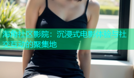 海角社区影院：沉浸式电影体验与社交互动的聚集地