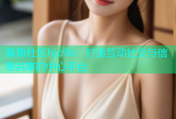 海角社区hjc9b：打造互动社交与信息共享的中心平台