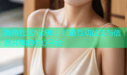 海角社区hjc9b：打造互动社交与信息共享的中心平台