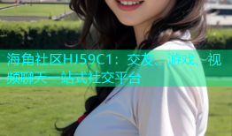 海角社区HJ59C1：交友、游戏、视频聊天一站式社交平台