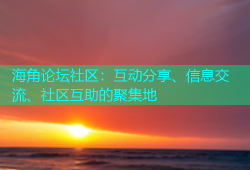 海角论坛社区：互动分享、信息交流、社区互助的聚集地