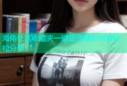 海角社区收藏夹一键管理精彩内容轻松分享