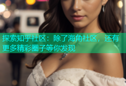 探索知乎社区：除了海角社区，还有更多精彩圈子等你发现