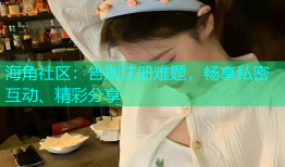 海角社区：告别注册难题，畅享私密互动、精彩分享
