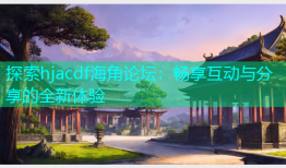 探索hjacdf海角论坛：畅享互动与分享的全新体验