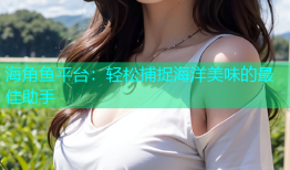 海角鱼平台：轻松捕捉海洋美味的最佳助手