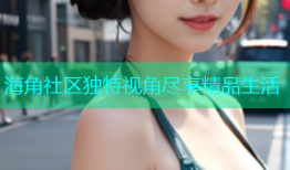 海角社区独特视角尽享精品生活