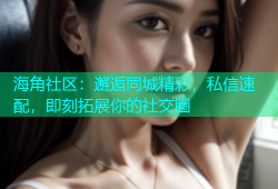 海角社区：邂逅同城精彩，私信速配，即刻拓展你的社交圈