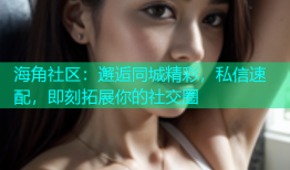 海角社区：邂逅同城精彩，私信速配，即刻拓展你的社交圈