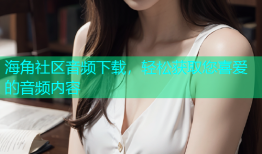 海角社区音频下载，轻松获取您喜爱的音频内容